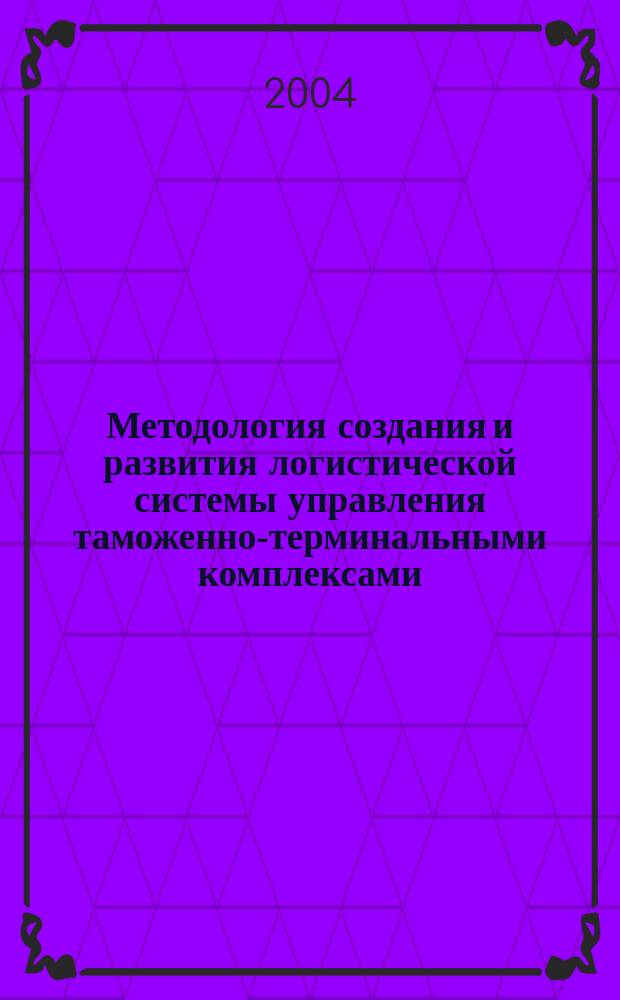 Методология создания и развития логистической системы управления таможенно-терминальными комплексами : Автореф. дис. на соиск. учен. степ. д.э.н. : Спец. 08.00.05