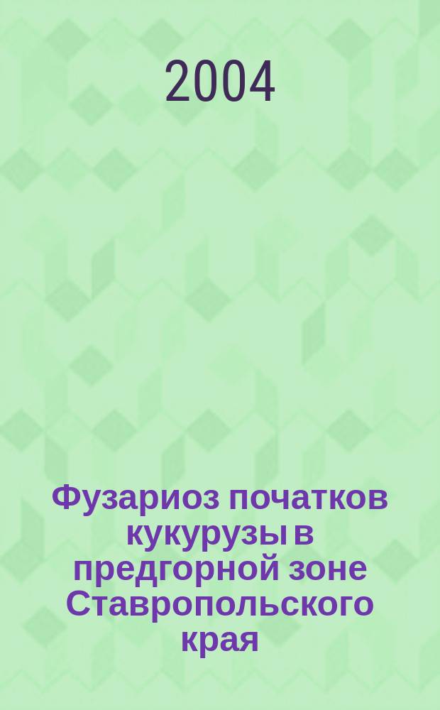 Фузариоз початков кукурузы в предгорной зоне Ставропольского края: этиология болезни, сортоустойчивость : Автореф. дис. на соиск. учен. степ. к.б.н. : Спец. 06.01.11