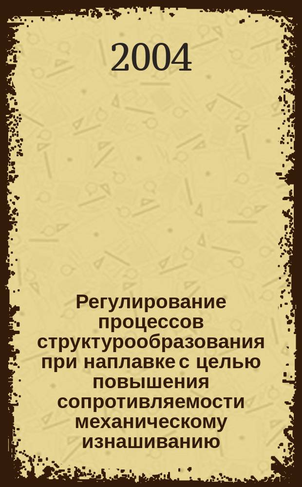 Регулирование процессов структурообразования при наплавке с целью повышения сопротивляемости механическому изнашиванию : Автореф. дис. на соиск. учен. степ. д.т.н. : Спец. 05.03.06 : Спец. 05.02.01