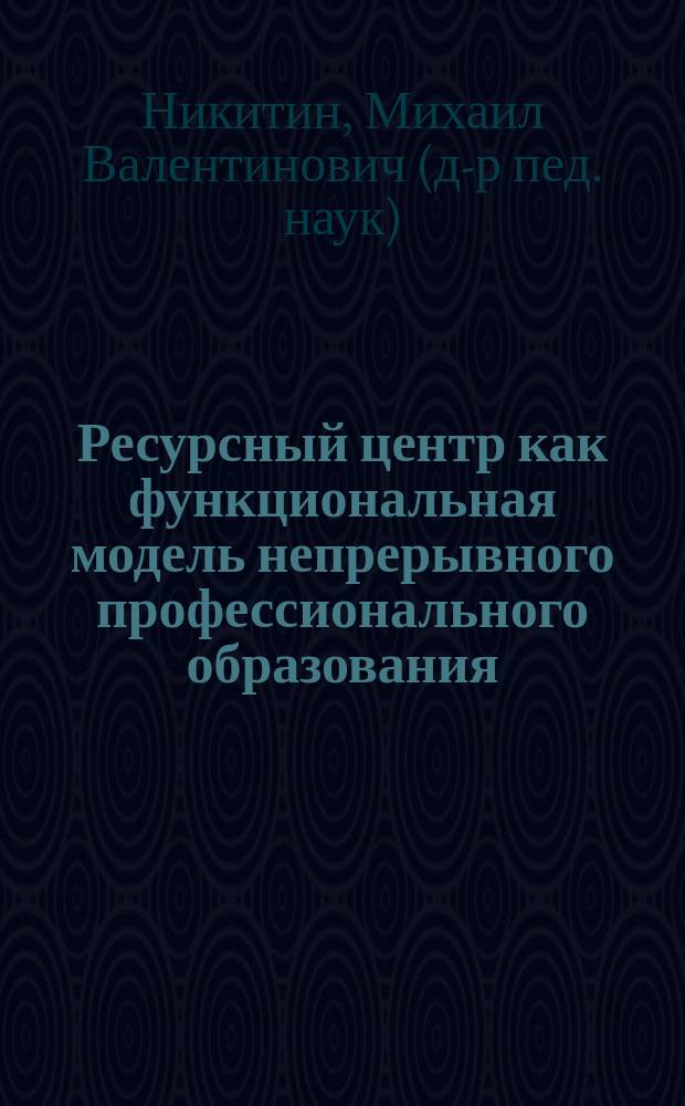 Ресурсный центр как функциональная модель непрерывного профессионального образования : (метод. рекомендации для системы повышения квалификации)