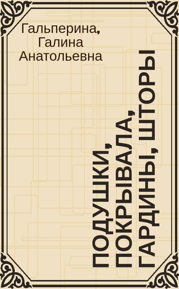 Подушки, покрывала, гардины, шторы : Красота и уют своими руками : Практ. рук.