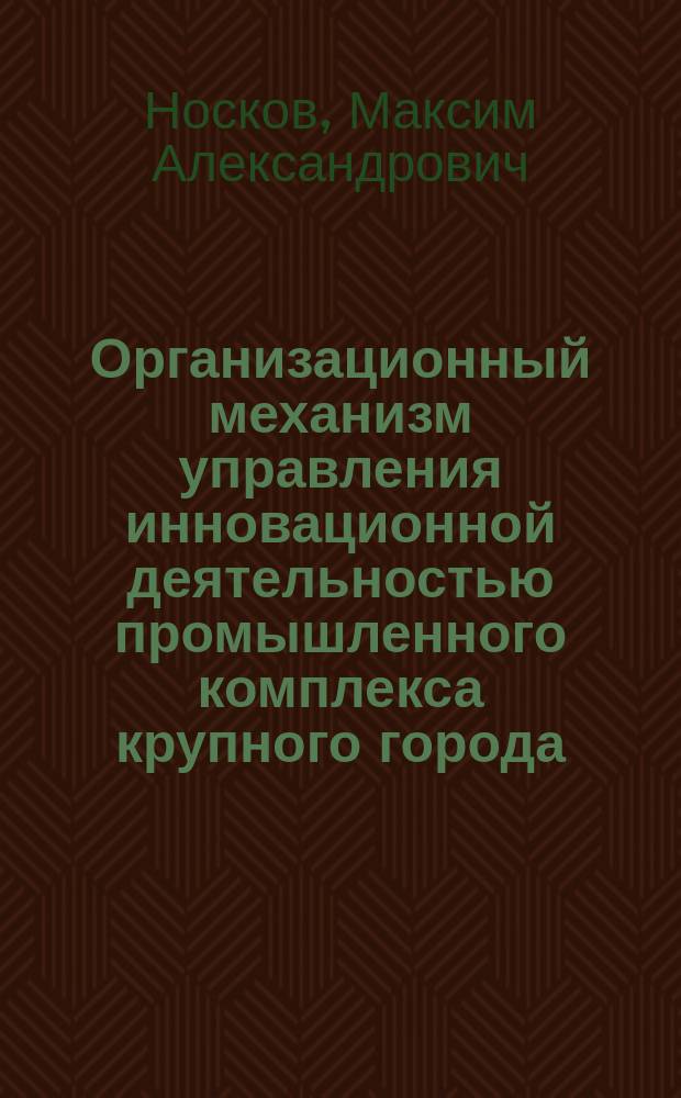 Организационный механизм управления инновационной деятельностью промышленного комплекса крупного города : Автореф. дис. на соиск. учен. степ. к.э.н. : Спец. 08.00.05