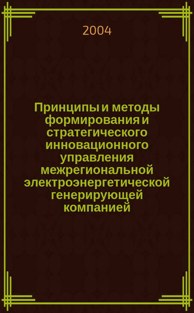 Принципы и методы формирования и стратегического инновационного управления межрегиональной электроэнергетической генерирующей компанией : Автореф. дис. на соиск. учен. степ. д.э.н. : Спец. 08.00.05