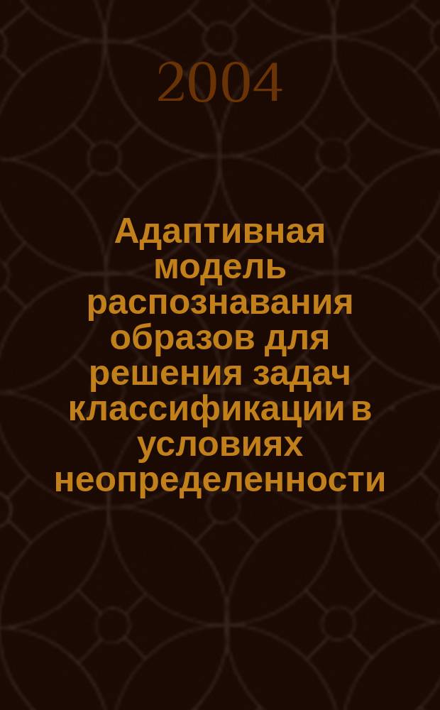 Адаптивная модель распознавания образов для решения задач классификации в условиях неопределенности : Автореф. дис. на соиск. учен. степ. к.т.н. : Спец. 05.13.01