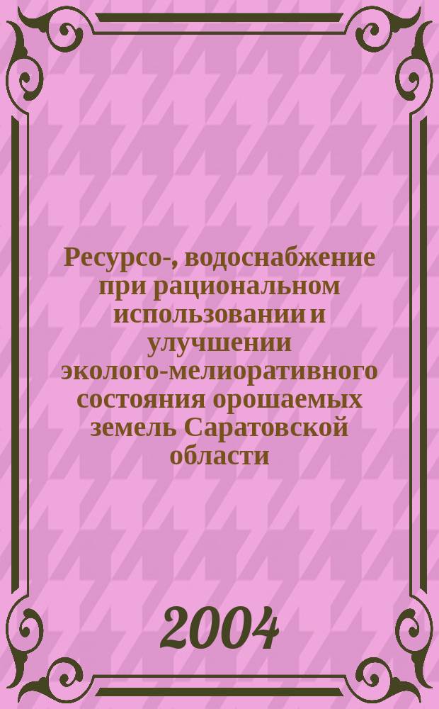 Ресурсо-, водоснабжение при рациональном использовании и улучшении эколого-мелиоративного состояния орошаемых земель Саратовской области : Автореф. дис. на соиск. учен. степ. д.с.-х.н. : Спец. 06.01.02