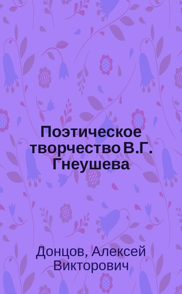Поэтическое творчество В.Г. Гнеушева : (Основ. мотивы и версификация) : Автореф. дис. на соиск. учен. степ. к.филол.н. : Спец. 10.01.01