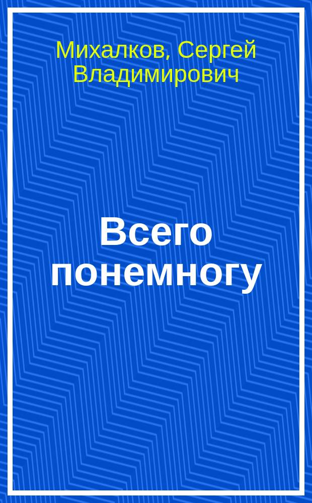 Всего понемногу : Стихи. Поэма. Пер. Рассказы. Сказки. Басни : Для мл. и сред. шк. возраста