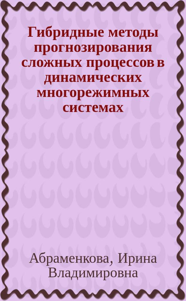 Гибридные методы прогнозирования сложных процессов в динамических многорежимных системах : Автореф. дис. на соиск. учен. степ. д.т.н. : Спец. 05.13.01