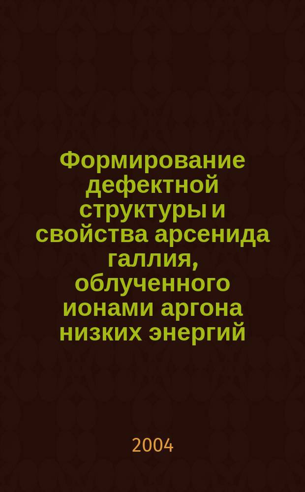 Формирование дефектной структуры и свойства арсенида галлия, облученного ионами аргона низких энергий : Автореф. дис. на соиск. учен. степ. к.ф.-м.н. : Спец. 01.04.07