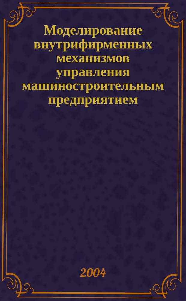 Моделирование внутрифирменных механизмов управления машиностроительным предприятием : Автореф. дис. на соиск. учен. степ. к.э.н. : Спец. 08.00.13
