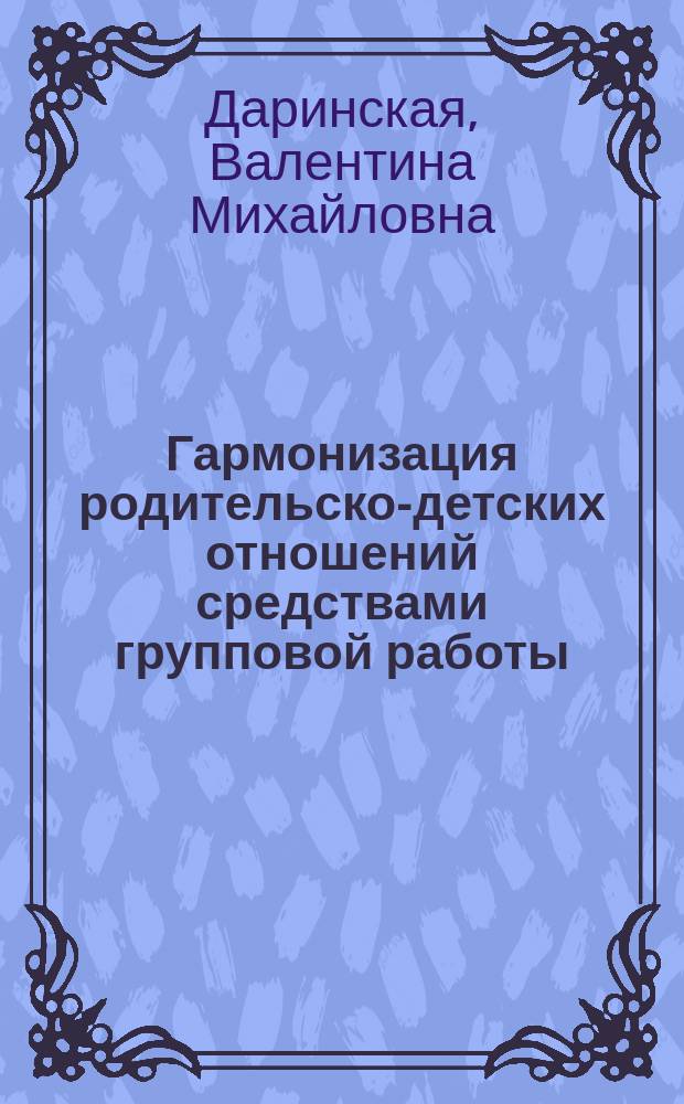 Гармонизация родительско-детских отношений средствами групповой работы : Автореф. дис. на соиск. учен. степ. к.п.н. : Спец. 13.00.01