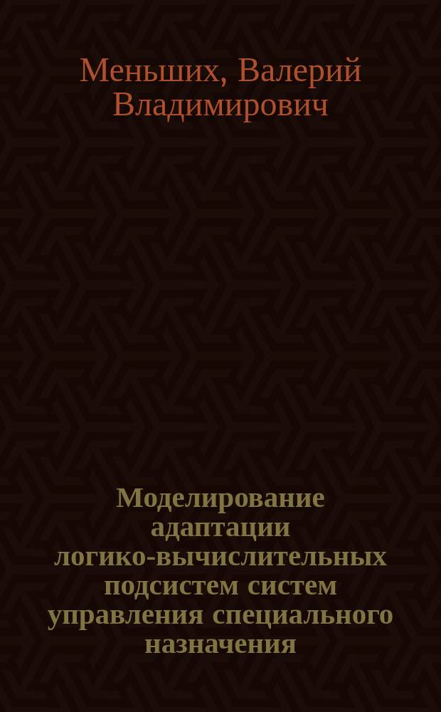 Моделирование адаптации логико-вычислительных подсистем систем управления специального назначения : автореф. дис. на соиск. учен. степ. д.ф.-м.н. : спец. 05.13.18