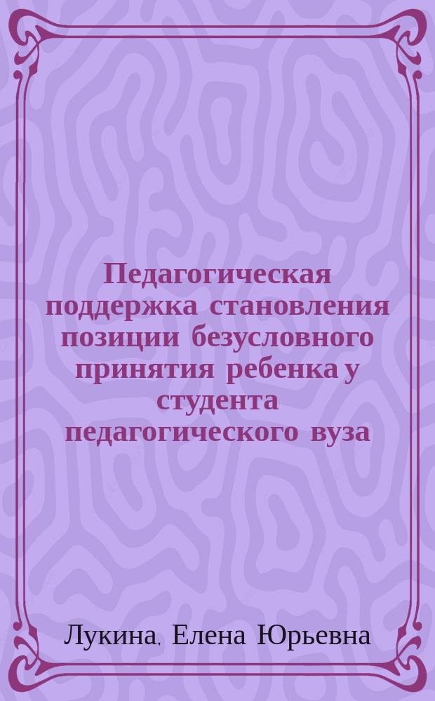 Педагогическая поддержка становления позиции безусловного принятия ребенка у студента педагогического вуза : Автореф. дис. на соиск. учен. степ. к.п.н. : Спец. 13.00.01