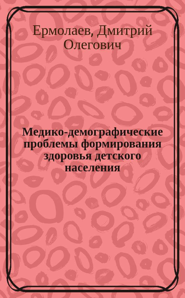 Медико-демографические проблемы формирования здоровья детского населения : Автореф. дис. на соиск. учен. степ. д.м.н. : Спец. (14.00.33)