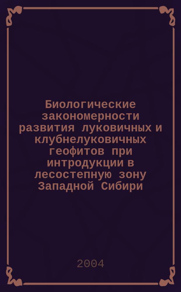 Биологические закономерности развития луковичных и клубнелуковичных геофитов при интродукции в лесостепную зону Западной Сибири : Автореф. дис. на соиск. учен. степ. д.б.н. : Спец. (03.00.05)