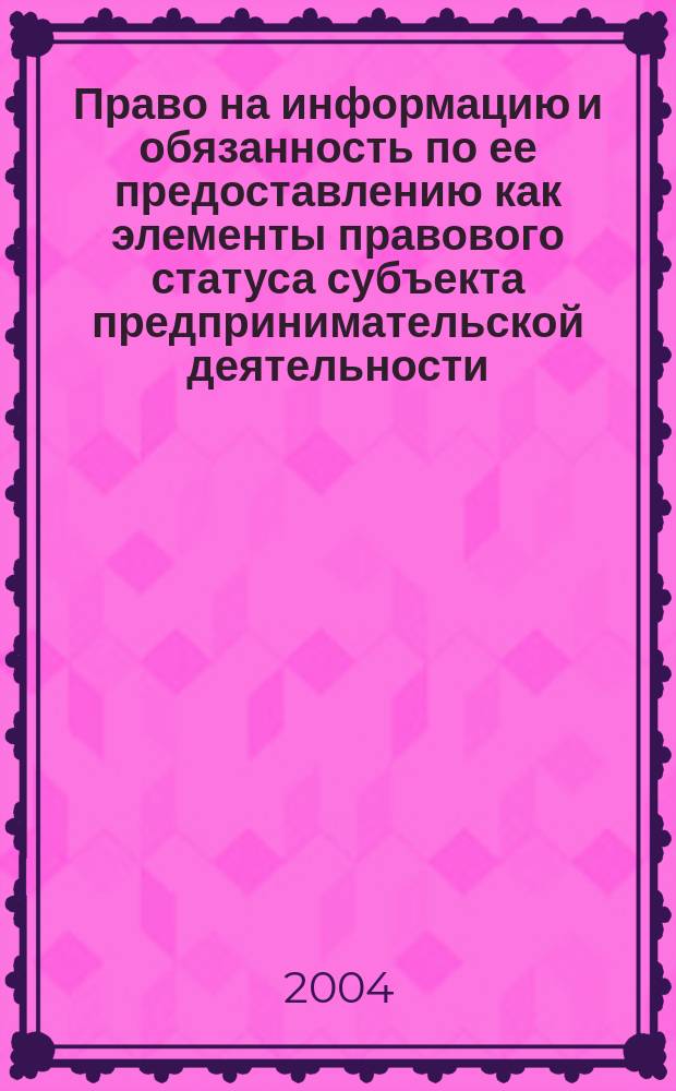 Право на информацию и обязанность по ее предоставлению как элементы правового статуса субъекта предпринимательской деятельности : Автореф. дис. на соиск. учен. степ. к.ю.н. : Спец. 12.00.03