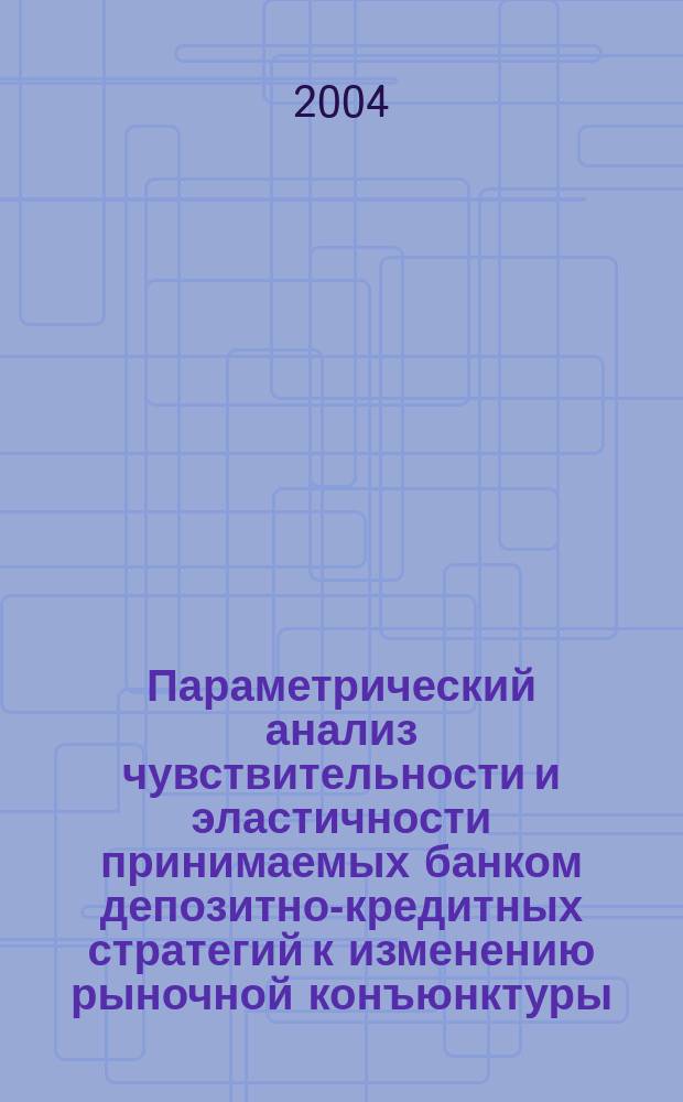 Параметрический анализ чувствительности и эластичности принимаемых банком депозитно-кредитных стратегий к изменению рыночной конъюнктуры : Автореф. дис. на соиск. учен. степ. к.э.н. : Спец. (08.00.13)