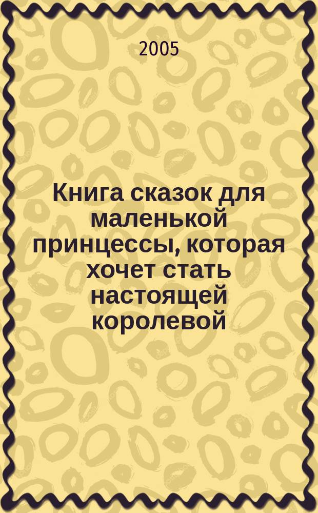 Книга сказок для маленькой принцессы, которая хочет стать настоящей королевой : Для мл. шк. возраста