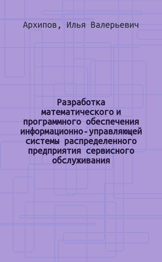 Разработка математического и программного обеспечения информационно-управляющей системы распределенного предприятия сервисного обслуживания : автореф. дис. на соиск. учен. степ. к.т.н. : спец. 05.13.11 : спец. 05.13.06