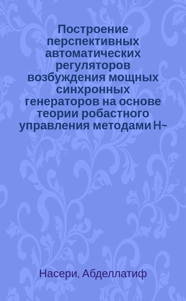 Построение перспективных автоматических регуляторов возбуждения мощных синхронных генераторов на основе теории робастного управления методами H~ - оптимизации : Автореф. дис. на соиск. учен. степ. к.т.н. : Спец. 05.14.02