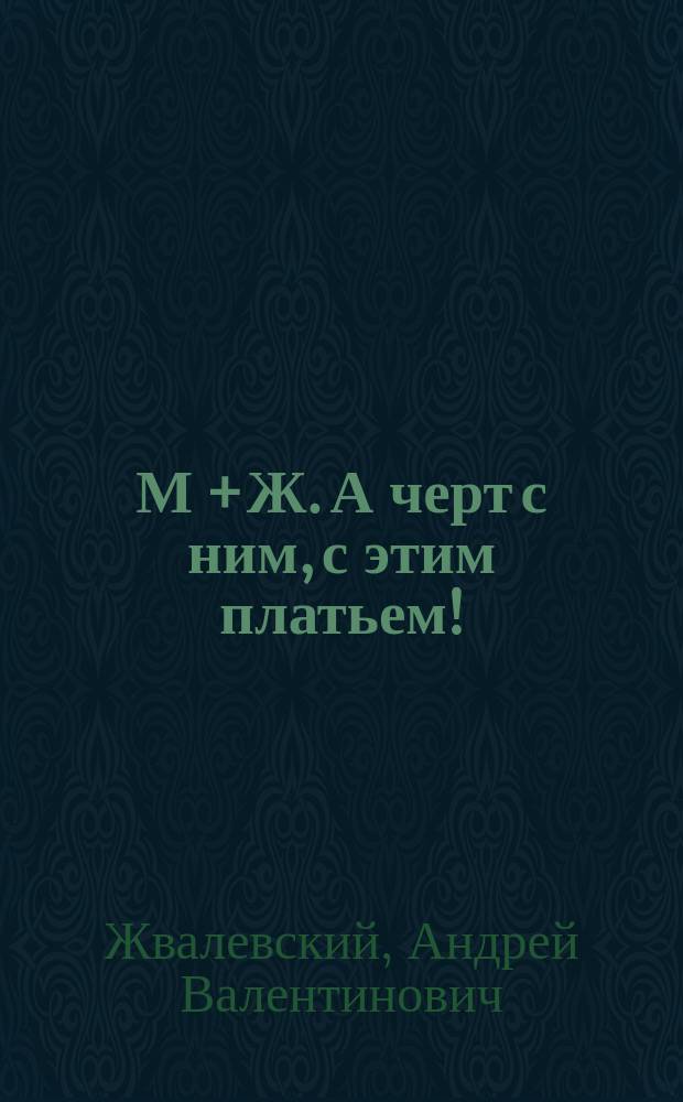 М + Ж. А черт с ним, с этим платьем! : роман