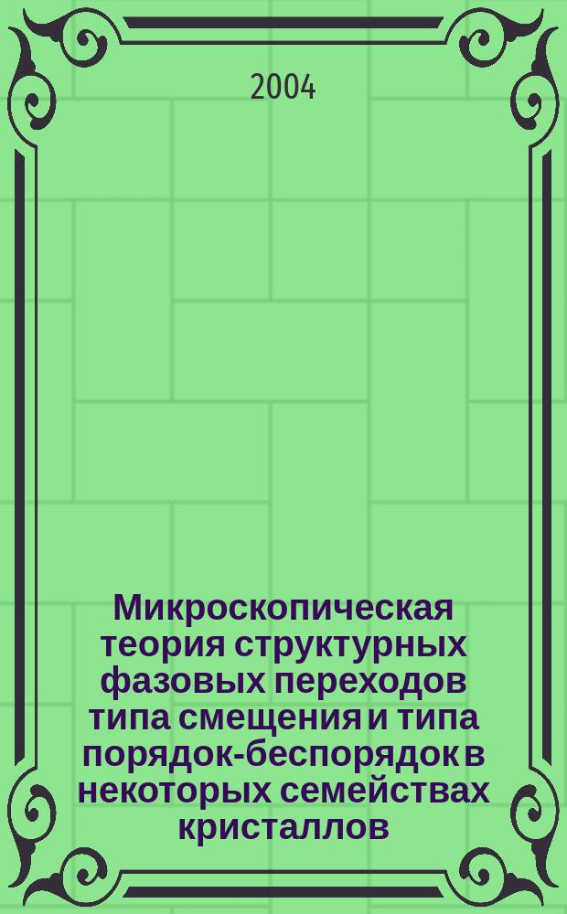 Микроскопическая теория структурных фазовых переходов типа смещения и типа порядок-беспорядок в некоторых семействах кристаллов : Автореф. дис. на соиск. учен. степ. д.ф.-м.н. : Спец. 01.04.07