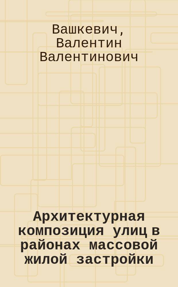 Архитектурная композиция улиц в районах массовой жилой застройки (на примере Минска) : Автореф. дис. на соиск. учен. степ. к.арх. : Спец. 18.00.04