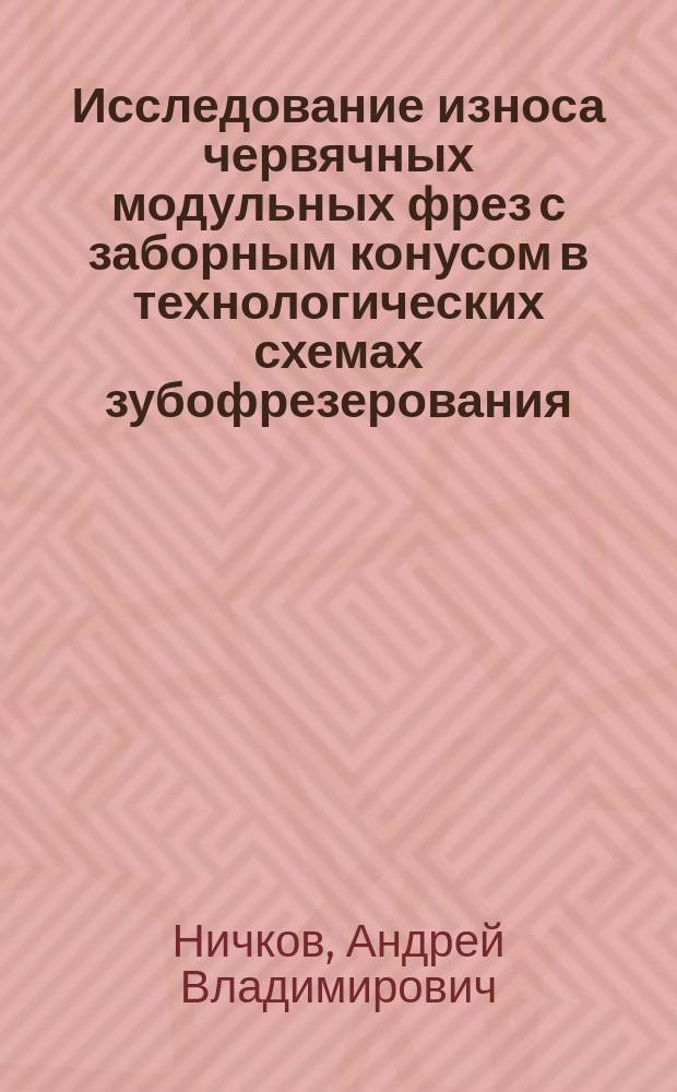 Исследование износа червячных модульных фрез с заборным конусом в технологических схемах зубофрезерования : Автореф. дис. на соиск. учен. степ. к.т.н. : Спец. 05.03.01