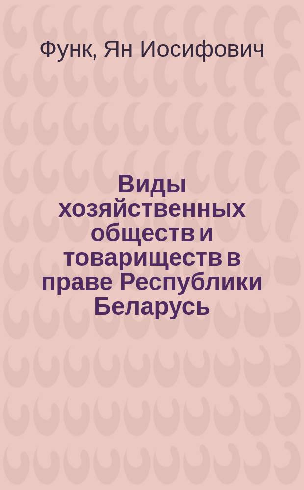 Виды хозяйственных обществ и товариществ в праве Республики Беларусь : (В сравнении с правом России, Франции, ФРГ, США и Англии) : С образцами учред. документов ОАО, ЗАО, ООО, ОДО, полн. тов-ва, совмест. о-ва с огранич. ответственностью, а также иностр. унитар. предприятия (в качества сравнит. образца)