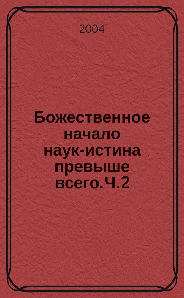 Божественное начало наук-истина превыше всего. Ч. 2