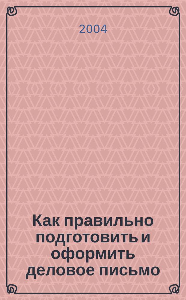 Как правильно подготовить и оформить деловое письмо : учеб.-практ. пособие