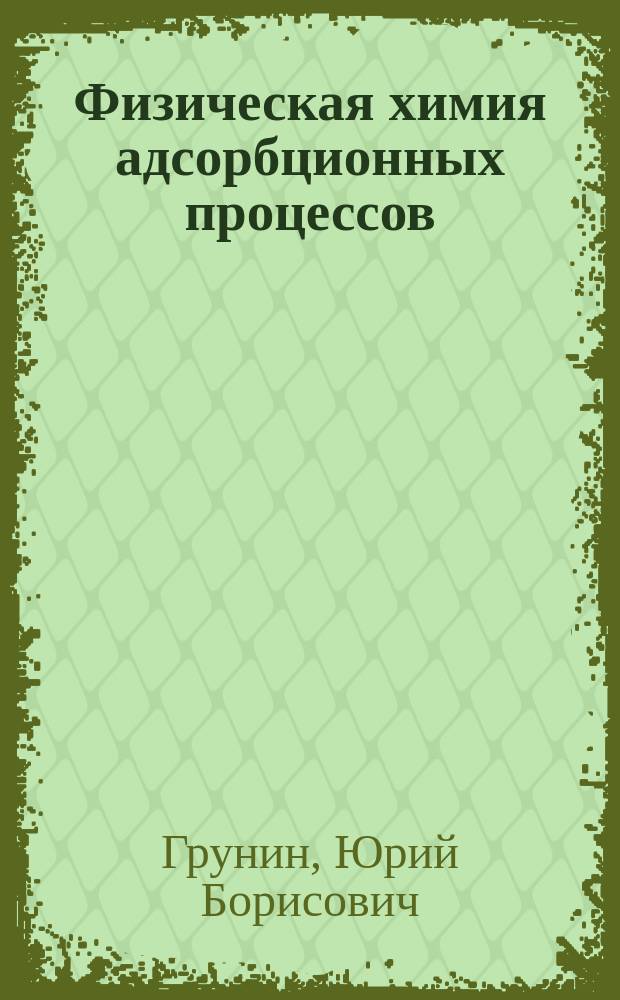 Физическая химия адсорбционных процессов : учеб. пособие для студентов вузов, обучающихся по направлению 554100 "Природообустройство" подгот. бакалавров и магистров, и направления 656400 "Природообустройство" подгот. инженеров специальности 320800 "Природоохран. обустройство территорий"