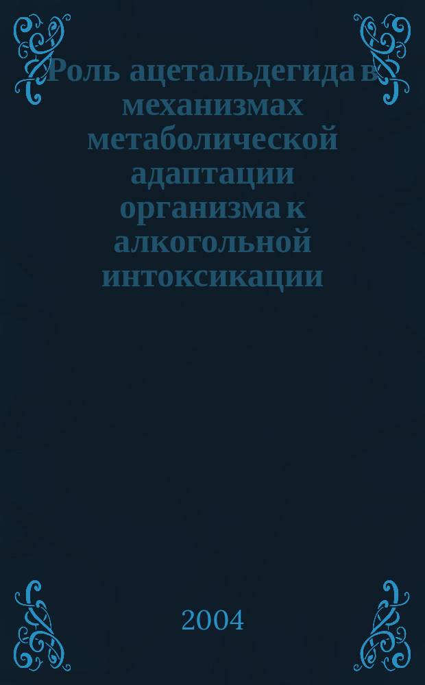 Роль ацетальдегида в механизмах метаболической адаптации организма к алкогольной интоксикации : Автореф. дис. на соиск. учен. степ. д.б.н. : Спец. 03.00.04 : Спец. 14.00.45