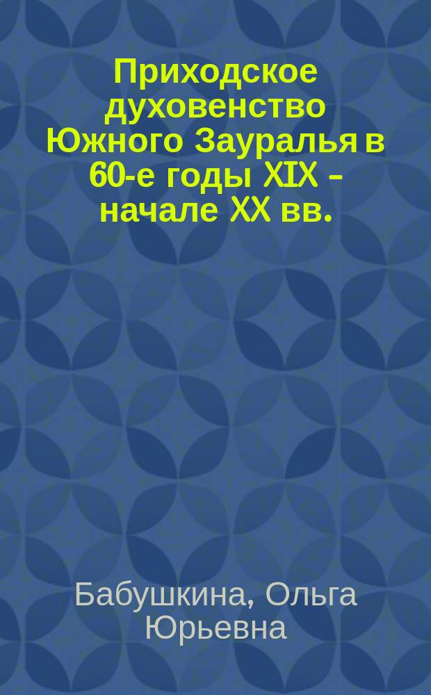 Приходское духовенство Южного Зауралья в 60-е годы XIX - начале XX вв. : Автореф. дис. на соиск. учен. степ. к.ист.н. : Спец. 07.00.02