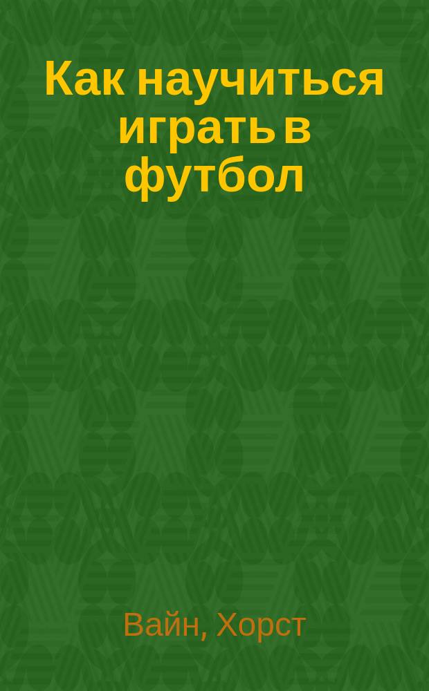 Как научиться играть в футбол : Шк. техн. мастерства для молодых