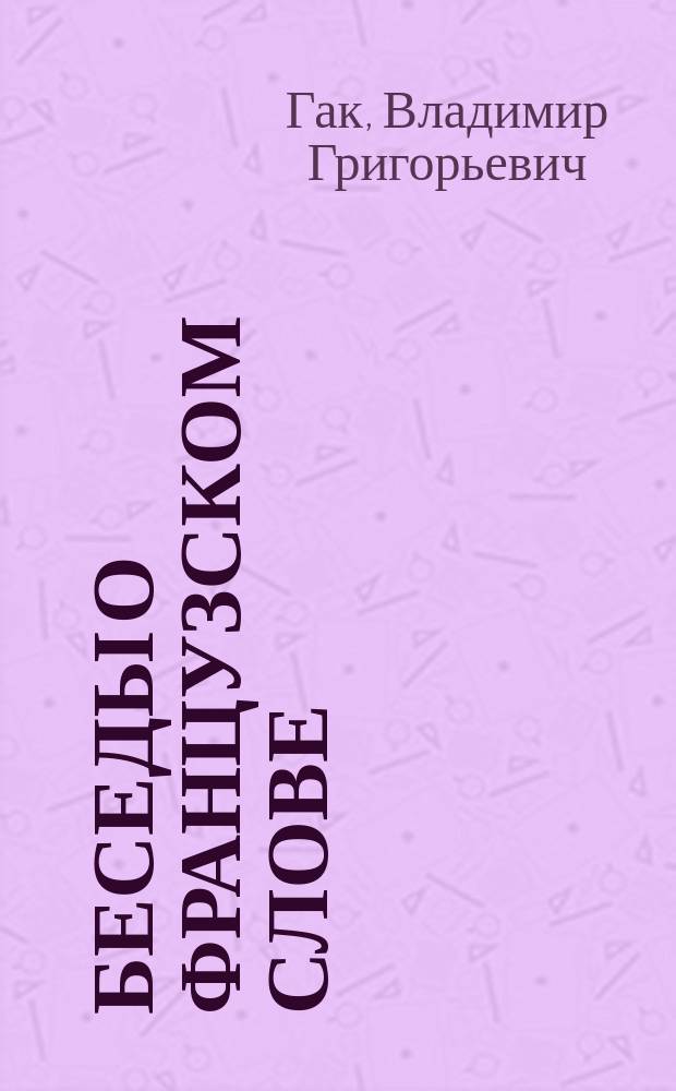 Беседы о французском слове : Из сравн. лексикологии фр. и рус. языков