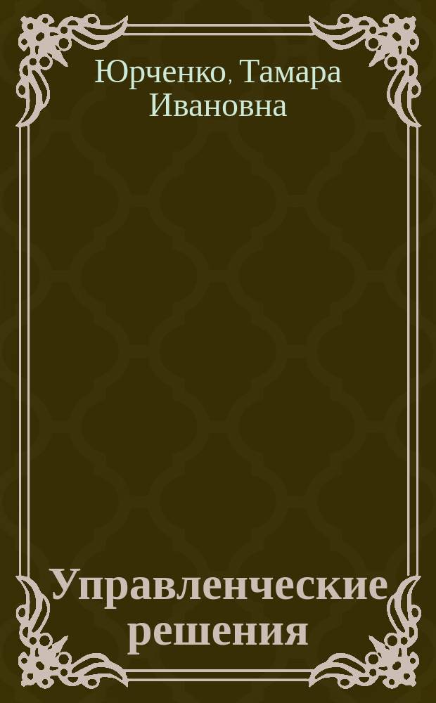 Управленческие решения : Учеб. пособие для студентов специальности "Менеджмент орг." - 061100 специализаций "Упр. орг. в машиностроении" - 061101, "Инновац. менеджмент" - 061112, "Стратег. менеджмент" - 061160