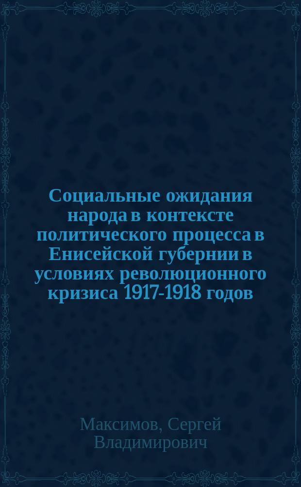 Социальные ожидания народа в контексте политического процесса в Енисейской губернии в условиях революционного кризиса 1917-1918 годов : автореф. дис. на соиск. учен. степ. к.ист.н. : спец. 07.00.02