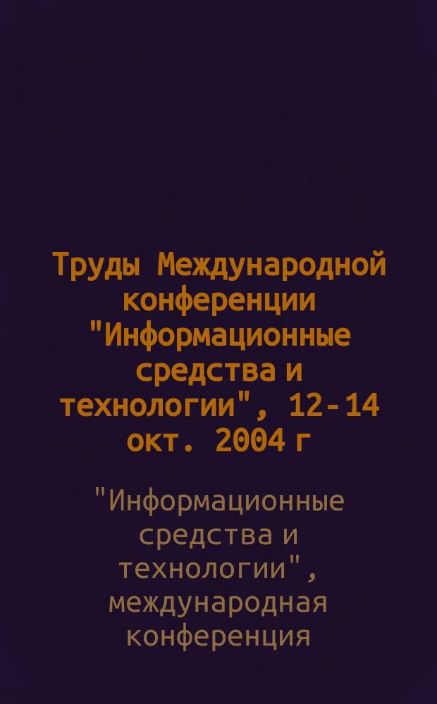 Труды Международной конференции "Информационные средства и технологии", 12-14 окт. 2004 г. : В 3 т