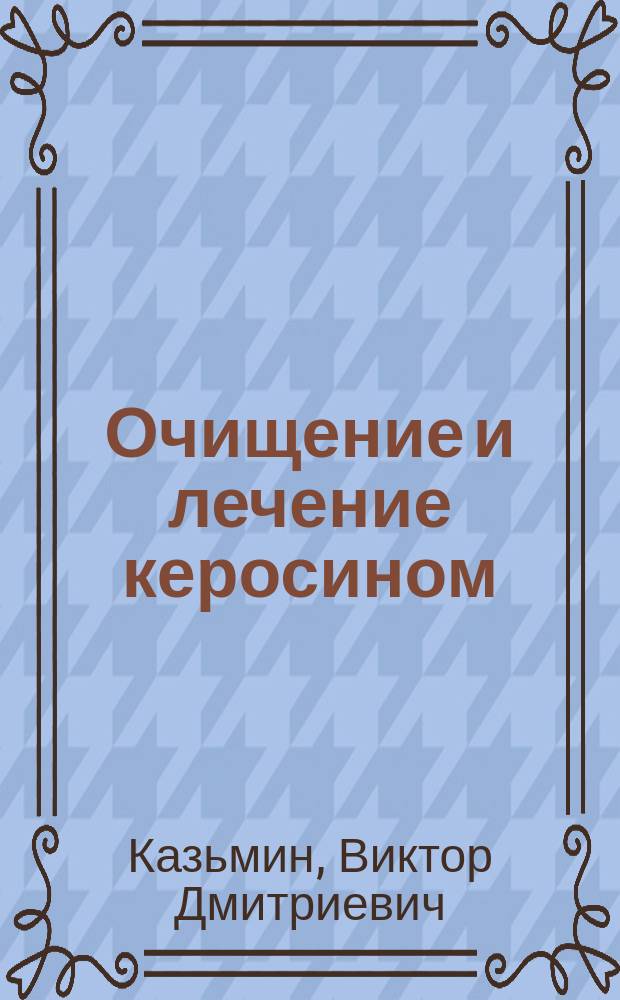 Очищение и лечение керосином : (С прил. нар. рецептов оздоровления)