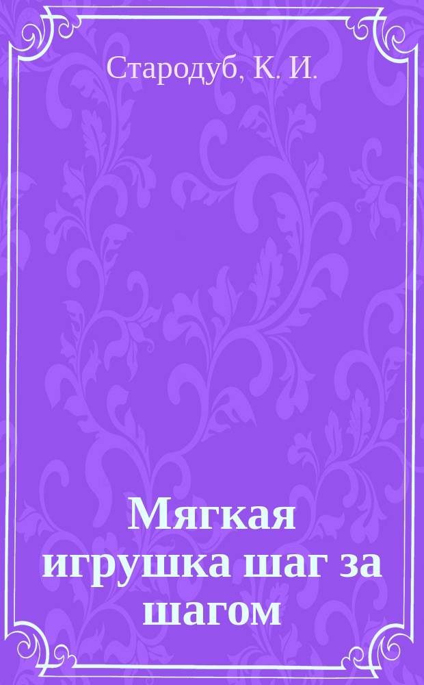 Мягкая игрушка шаг за шагом: для себя и для подарка