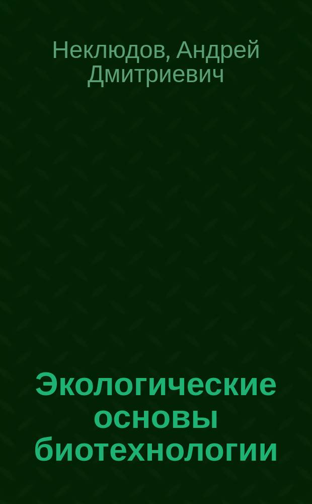 Экологические основы биотехнологии : Учеб. : Для студентов вузов, обучающихся по специальности 260300 "Технология хим. перераб. древесины"