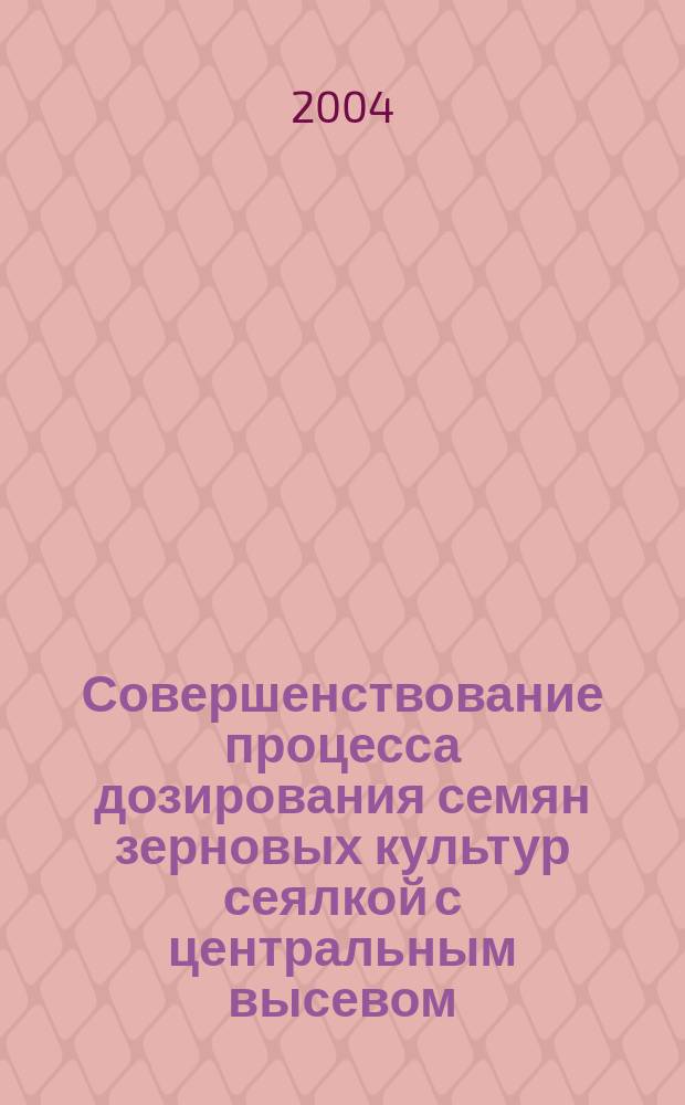 Совершенствование процесса дозирования семян зерновых культур сеялкой с центральным высевом : Автореф. дис. на соиск. учен. степ. к.т.н. : Спец. 05.20.01