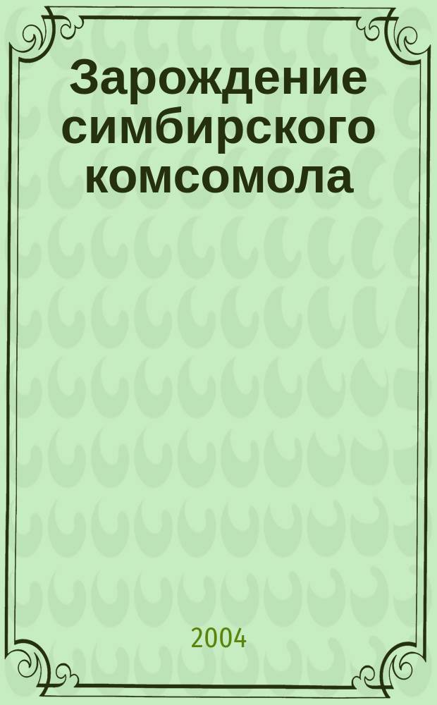 Зарождение симбирского комсомола : К 85-летию создания Ульян. комсомола. К 100-летию создания Симб. группы РСДРП