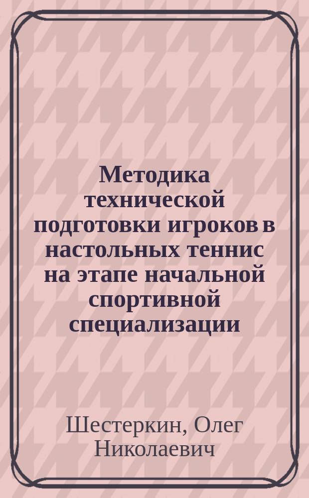 Методика технической подготовки игроков в настольных теннис на этапе начальной спортивной специализации : Автореф. дис. на соиск. учен. степ. к.п.н. : Спец. 13.00.04