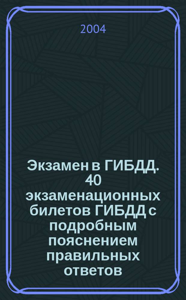 Экзамен в ГИБДД. 40 экзаменационных билетов ГИБДД с подробным пояснением правильных ответов: С изм. по состоянию на 01.06.2004 г.: Правила дорожного движения РФ: Офиц. текст