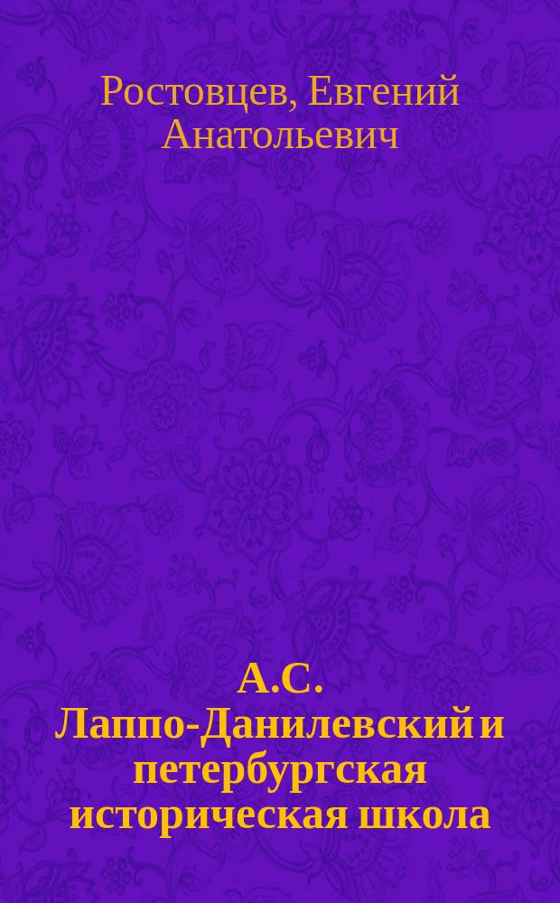 А.С. Лаппо-Данилевский и петербургская историческая школа = A : A.S. Lappo-danilevskii and St. Petersburg Historical School