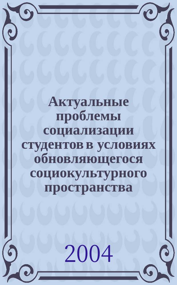 Актуальные проблемы социализации студентов в условиях обновляющегося социокультурного пространства : материалы Первой научно-практической конференции студентов, 16 мая 2003 г