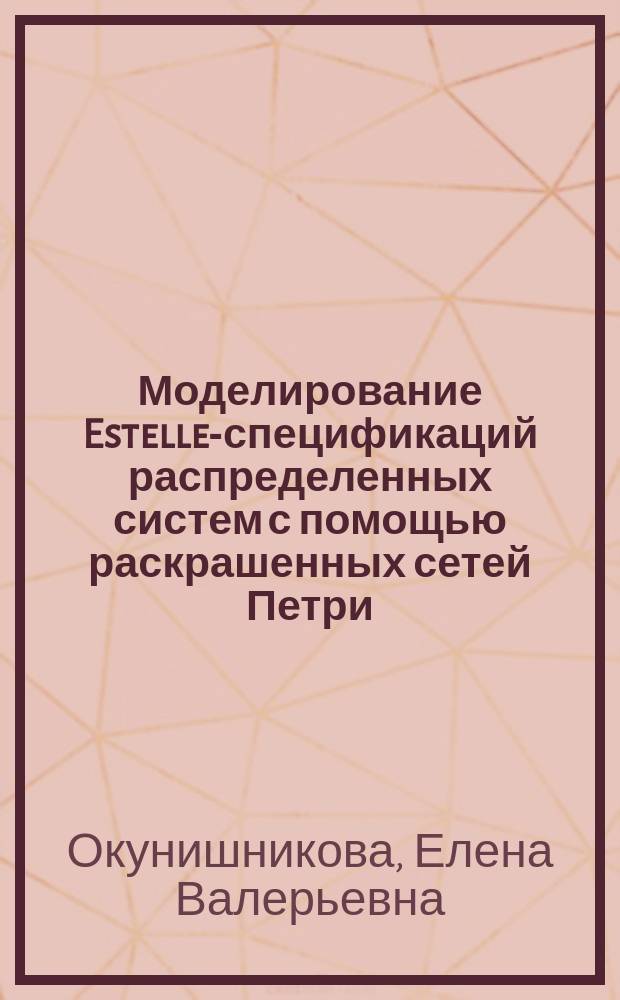Моделирование Estelle-спецификаций распределенных систем с помощью раскрашенных сетей Петри : Автореф. дис. на соиск. учен. степ. к.ф.-м.н. : Спец. 05.13.11