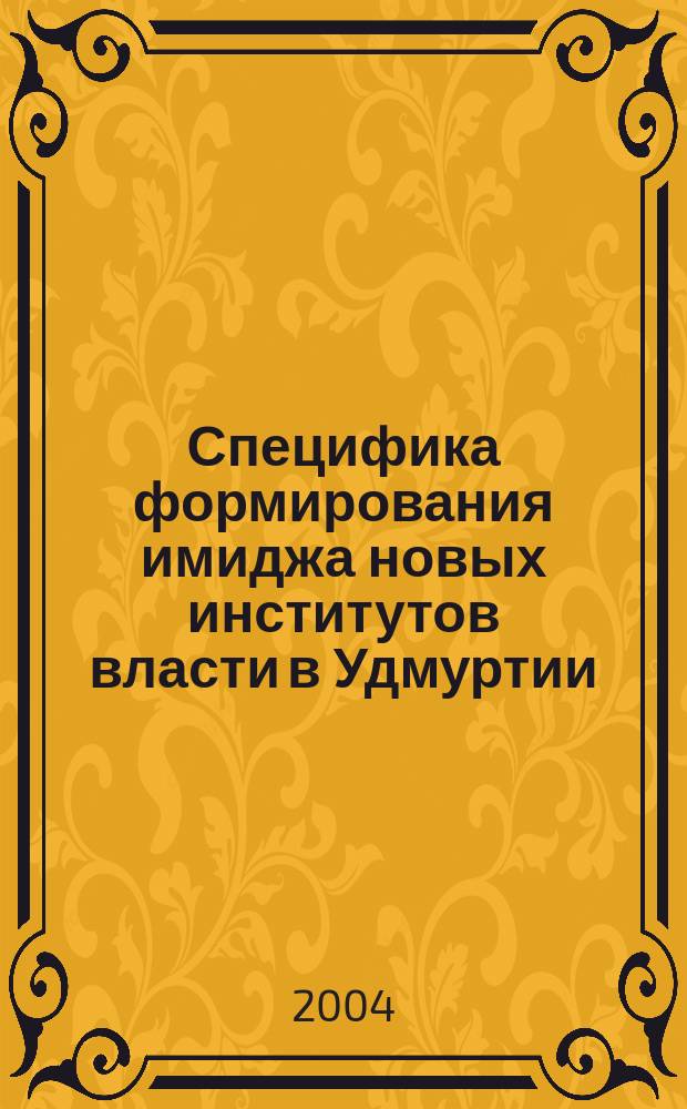Специфика формирования имиджа новых институтов власти в Удмуртии: социологический аспект : Автореф. дис. на соиск. учен. степ. к.социол.н. : Спец. 22.00.04